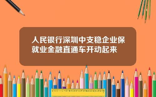 人民银行深圳中支稳企业保就业金融直通车开动起来