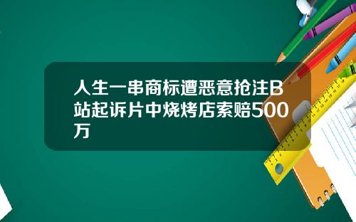 人生一串商标遭恶意抢注B站起诉片中烧烤店索赔500万