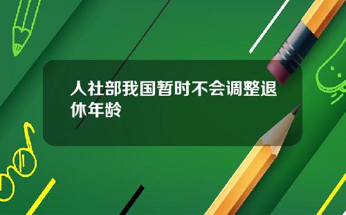 人社部我国暂时不会调整退休年龄