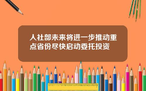 人社部未来将进一步推动重点省份尽快启动委托投资