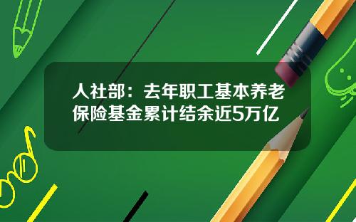 人社部：去年职工基本养老保险基金累计结余近5万亿