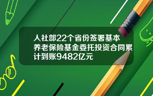 人社部22个省份签署基本养老保险基金委托投资合同累计到账9482亿元