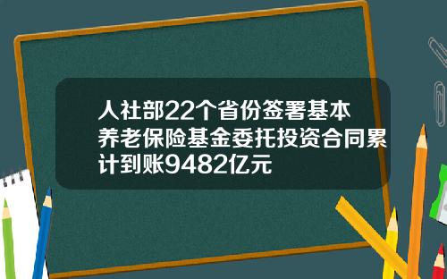 人社部22个省份签署基本养老保险基金委托投资合同累计到账9482亿元