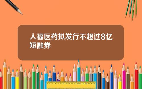 人福医药拟发行不超过8亿短融券