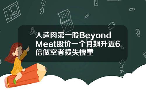人造肉第一股BeyondMeat股价一个月飙升近6倍做空者损失惨重