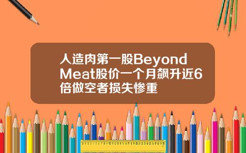 人造肉第一股BeyondMeat股价一个月飙升近6倍做空者损失惨重