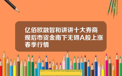 亿佰欧融智和讲讲十大券商观后市资金南下无碍A股上涨春季行情
