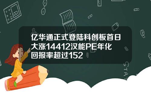 亿华通正式登陆科创板首日大涨14412汉能PE年化回报率超过152