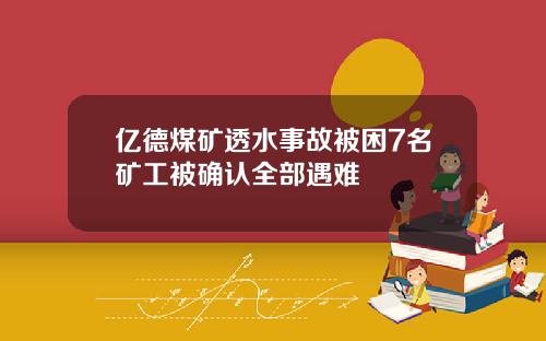亿德煤矿透水事故被困7名矿工被确认全部遇难