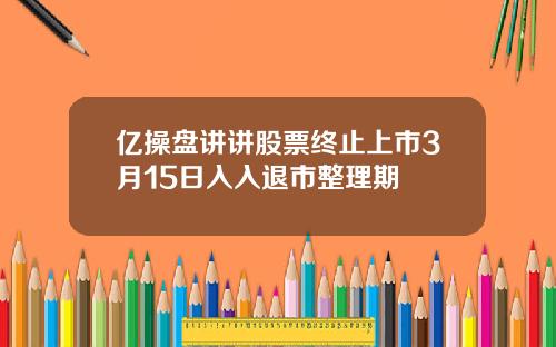 亿操盘讲讲股票终止上市3月15日入入退市整理期