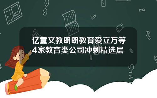 亿童文教朗朗教育爱立方等4家教育类公司冲刺精选层
