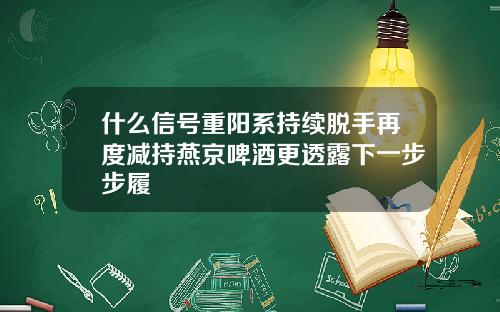 什么信号重阳系持续脱手再度减持燕京啤酒更透露下一步步履