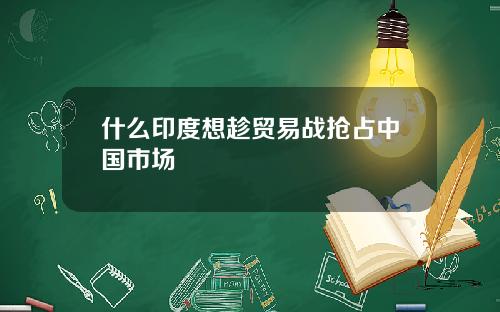 什么印度想趁贸易战抢占中国市场