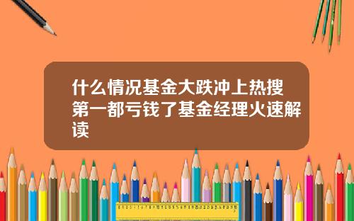 什么情况基金大跌冲上热搜第一都亏钱了基金经理火速解读