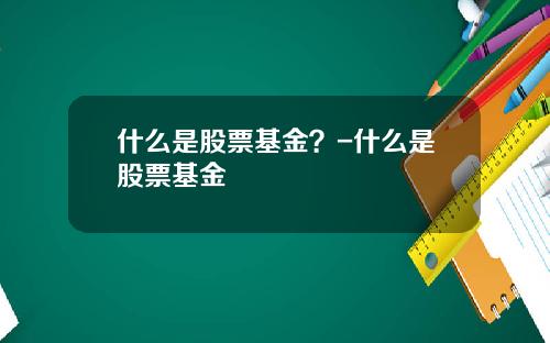 什么是股票基金？-什么是股票基金
