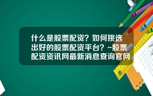 什么是股票配资？如何挑选出好的股票配资平台？-股票配资资讯网最新消息查询官网