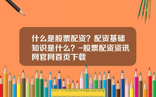 什么是股票配资？配资基础知识是什么？-股票配资资讯网官网首页下载