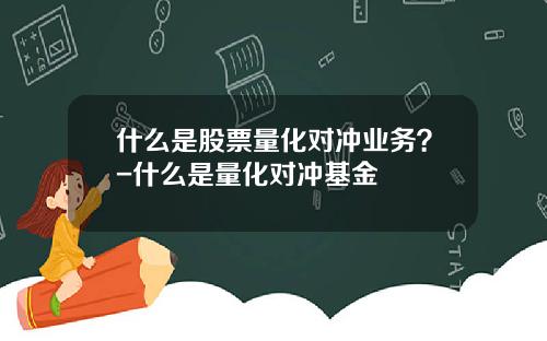 什么是股票量化对冲业务？-什么是量化对冲基金