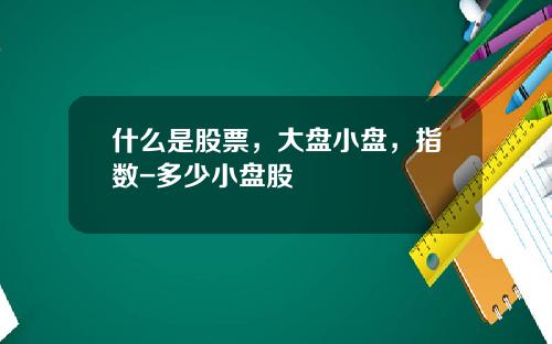 什么是股票，大盘小盘，指数-多少小盘股
