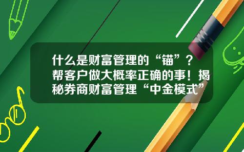 什么是财富管理的“锚”？帮客户做大概率正确的事！揭秘券商财富管理“中金模式”-中金环球投资基金