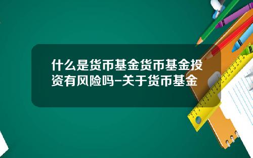 什么是货币基金货币基金投资有风险吗-关于货币基金