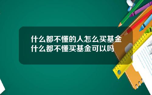 什么都不懂的人怎么买基金什么都不懂买基金可以吗