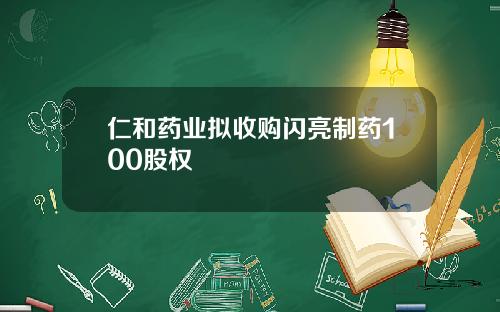 仁和药业拟收购闪亮制药100股权
