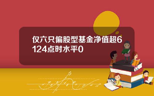 仅六只偏股型基金净值超6124点时水平0