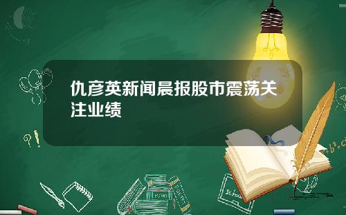 仇彦英新闻晨报股市震荡关注业绩
