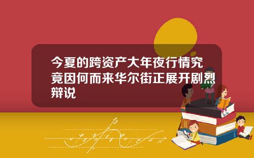 今夏的跨资产大年夜行情究竟因何而来华尔街正展开剧烈辩说