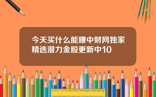 今天买什么能赚中财网独家精选潜力金股更新中10