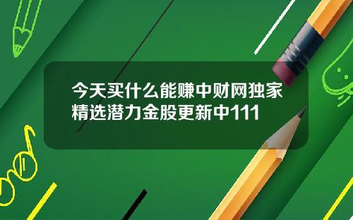 今天买什么能赚中财网独家精选潜力金股更新中111
