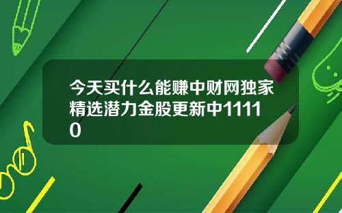 今天买什么能赚中财网独家精选潜力金股更新中11110
