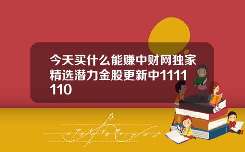 今天买什么能赚中财网独家精选潜力金股更新中1111110