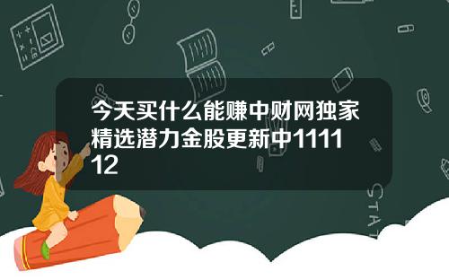 今天买什么能赚中财网独家精选潜力金股更新中111112