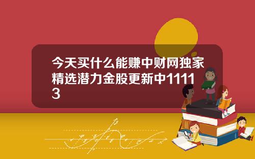 今天买什么能赚中财网独家精选潜力金股更新中11113