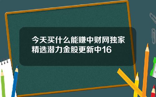 今天买什么能赚中财网独家精选潜力金股更新中16
