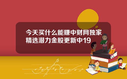 今天买什么能赚中财网独家精选潜力金股更新中19