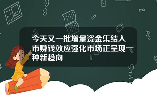 今天又一批增量资金集结入市赚钱效应强化市场正呈现一种新趋向