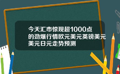 今天汇市惊现超1000点的劲爆行情欧元美元英镑美元美元日元走势预测
