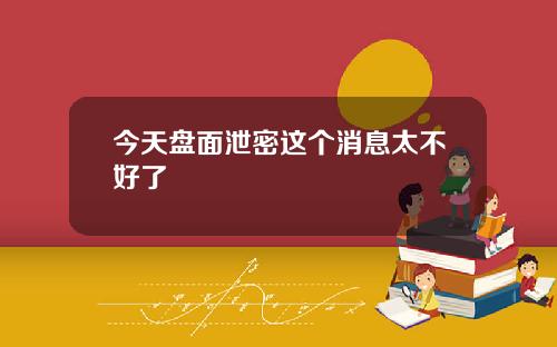 今天盘面泄密这个消息太不好了