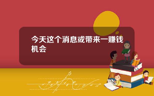 今天这个消息或带来一赚钱机会