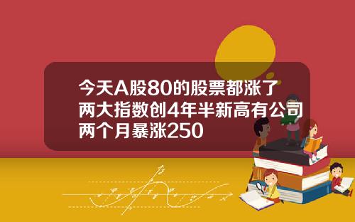 今天A股80的股票都涨了两大指数创4年半新高有公司两个月暴涨250