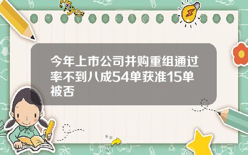 今年上市公司并购重组通过率不到八成54单获准15单被否