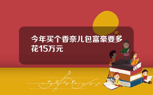 今年买个香奈儿包富豪要多花15万元