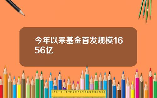 今年以来基金首发规模1656亿