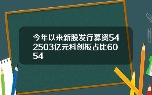 今年以来新股发行募资542503亿元科创板占比6054