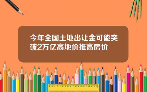 今年全国土地出让金可能突破2万亿高地价推高房价