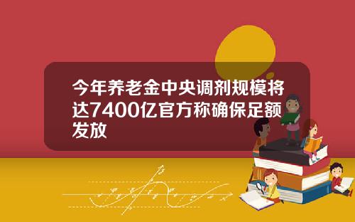 今年养老金中央调剂规模将达7400亿官方称确保足额发放