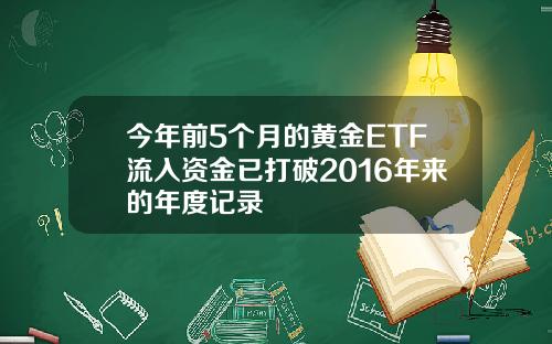 今年前5个月的黄金ETF流入资金已打破2016年来的年度记录
